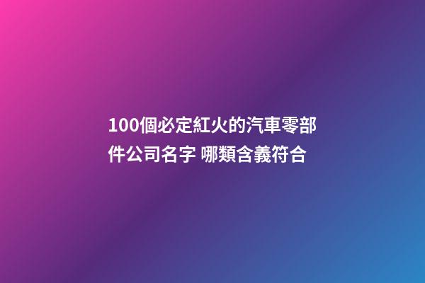 100個必定紅火的汽車零部件公司名字 哪類含義符合